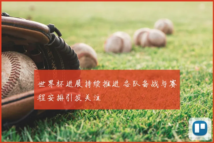 世界杯进展持续推进 各队备战与赛程安排引发关注