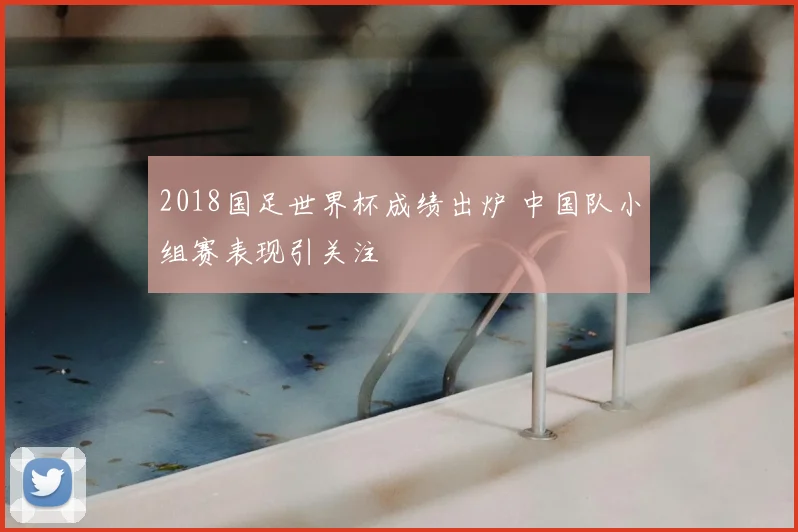 2018国足世界杯成绩出炉 中国队小组赛表现引关注