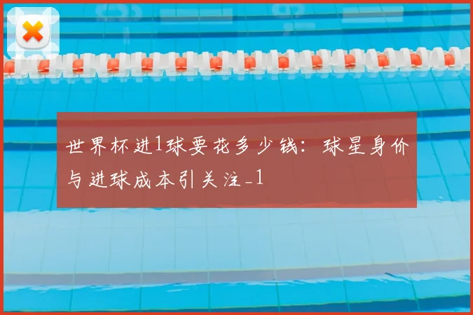 世界杯进1球要花多少钱:球星身价与进球成本引关注_1