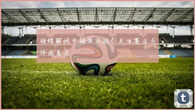 胡蝶解说中超焦点战引关注赛后点评成看点