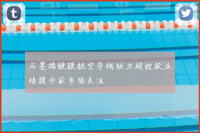 石墨烯镀膜航空导线助力超控股业绩提升获市场关注