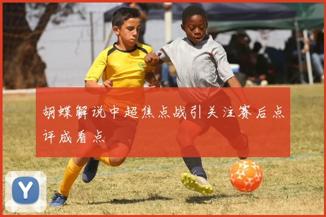 胡蝶解说中超焦点战引关注赛后点评成看点
