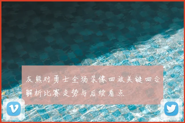 灰熊对勇士全场录像回放关键回合解析比赛走势与后续看点