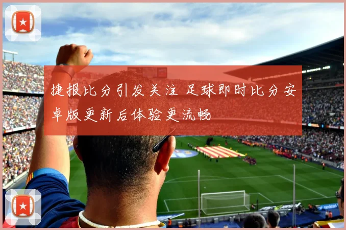 捷报比分引发关注 足球即时比分安卓版更新后体验更流畅