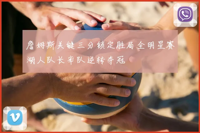 詹姆斯关键三分锁定胜局全明星赛湖人队长率队逆转夺冠