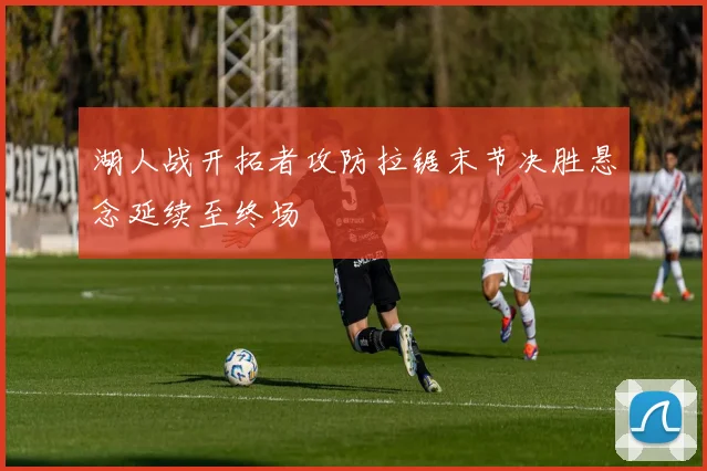 湖人战开拓者攻防拉锯末节决胜悬念延续至终场