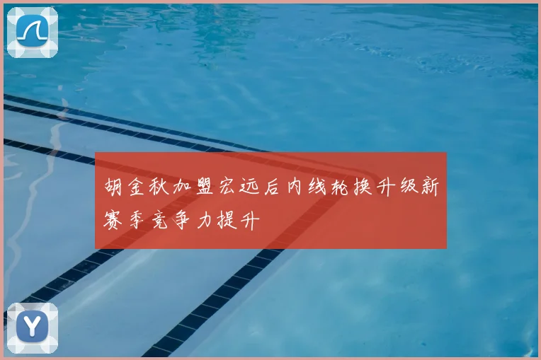 胡金秋加盟宏远后内线轮换升级新赛季竞争力提升