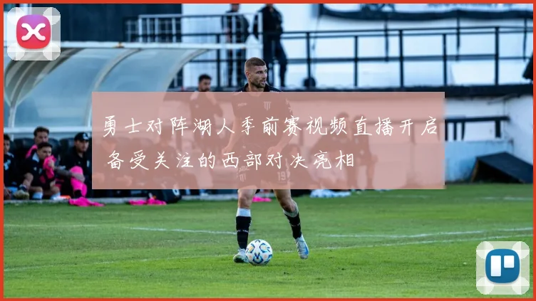 勇士对阵湖人季前赛视频直播开启 备受关注的西部对决亮相