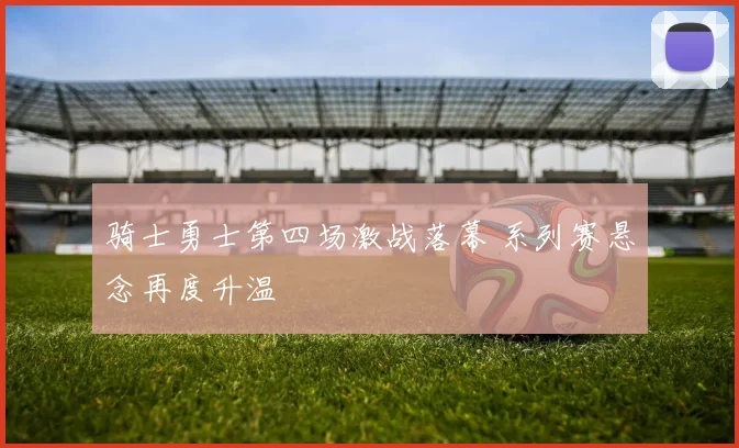 骑士勇士第四场激战落幕 系列赛悬念再度升温