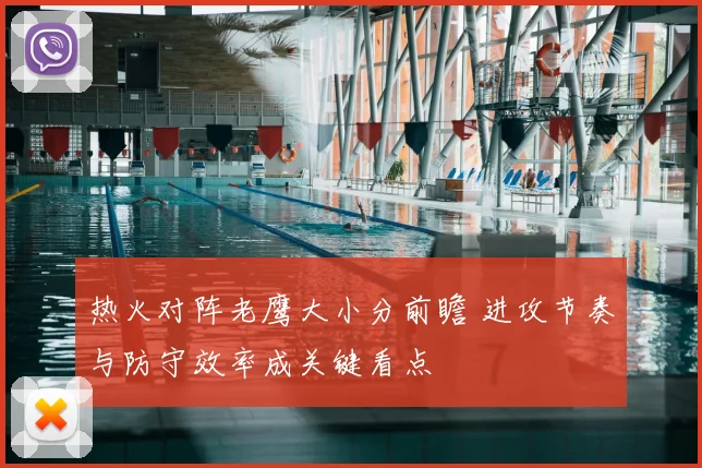 热火对阵老鹰大小分前瞻 进攻节奏与防守效率成关键看点