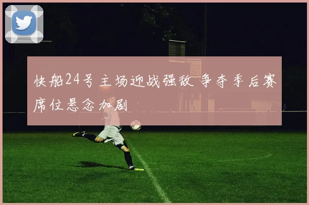 快船24号主场迎战强敌 争夺季后赛席位悬念加剧