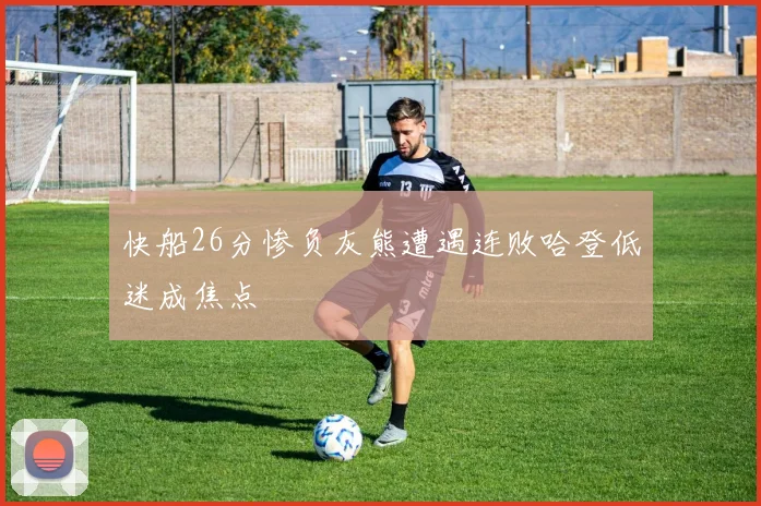 快船26分惨负灰熊遭遇连败哈登低迷成焦点