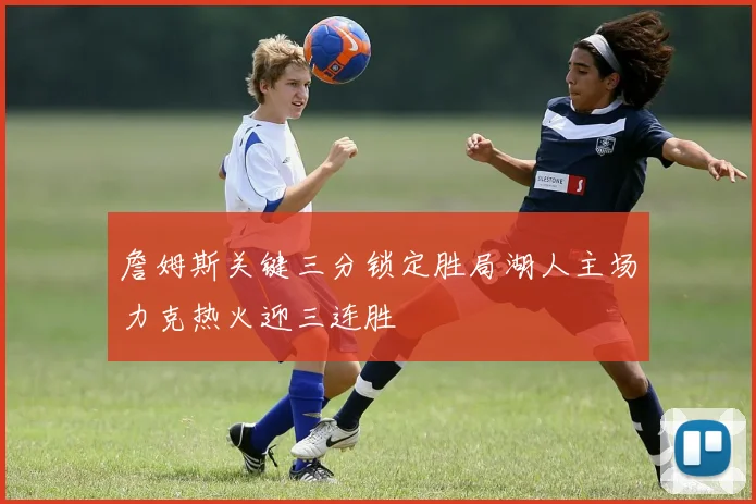 詹姆斯关键三分锁定胜局湖人主场力克热火迎三连胜