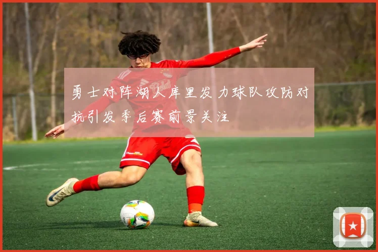 勇士对阵湖人库里发力球队攻防对抗引发季后赛前景关注